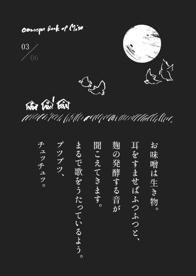 お味噌は生き物。耳をすませばふつふつと、麹の発酵する音が聞こえてきます。まるで歌をうたっているよう。プツプツ、チュッチュッ。