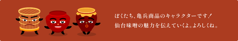 ぼくたち、亀兵商品のキャラクターです！仙台味噌の魅力を伝えていくよ。よろしくね。